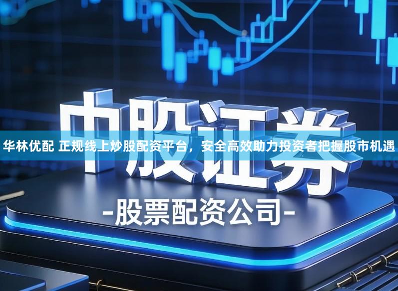 华林优配 正规线上炒股配资平台，安全高效助力投资者把握股市机遇