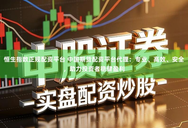 恒生指数正规配资平台 中国期货配资平台代理：专业、高效、安全，助力投资者稳健盈利