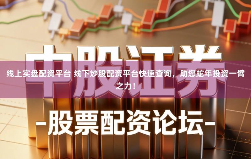 线上实盘配资平台 线下炒股配资平台快速查询，助您蛇年投资一臂之力！