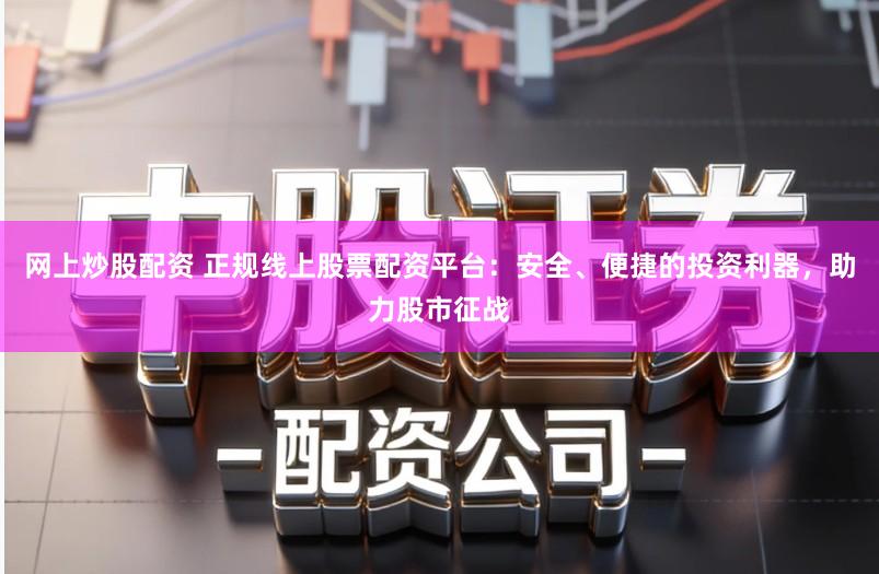 网上炒股配资 正规线上股票配资平台：安全、便捷的投资利器，助力股市征战