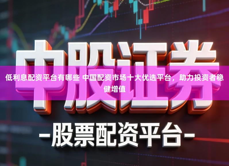 低利息配资平台有哪些 中国配资市场十大优选平台，助力投资者稳健增值