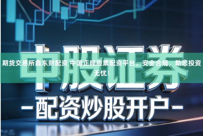 期货交易所鑫东财配资 中国正规股票配资平台，安全合规，助您投资无忧！