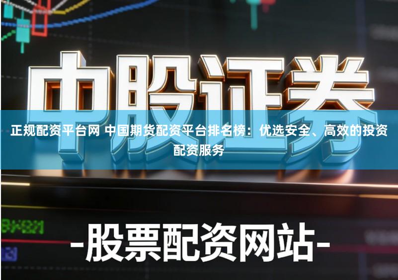正规配资平台网 中国期货配资平台排名榜：优选安全、高效的投资配资服务