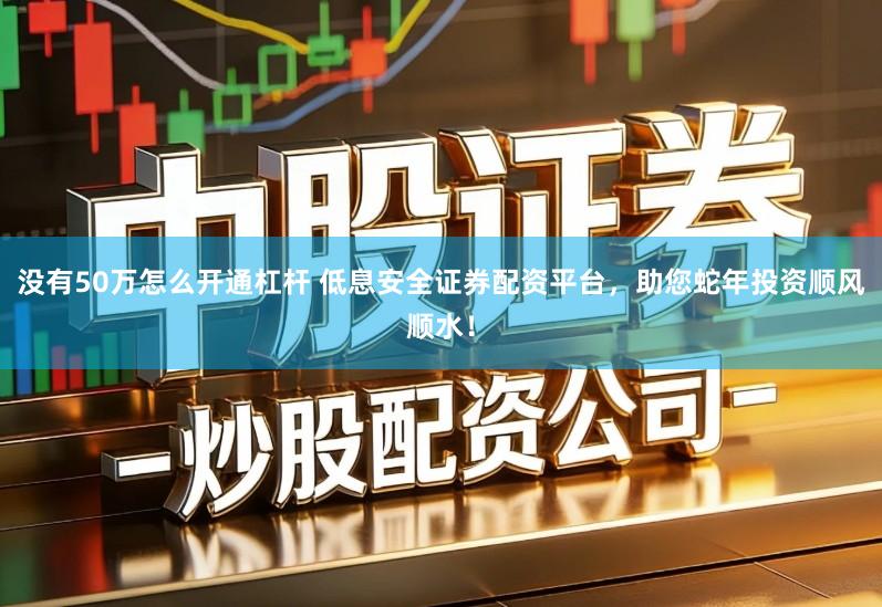 没有50万怎么开通杠杆 低息安全证券配资平台，助您蛇年投资顺风顺水！