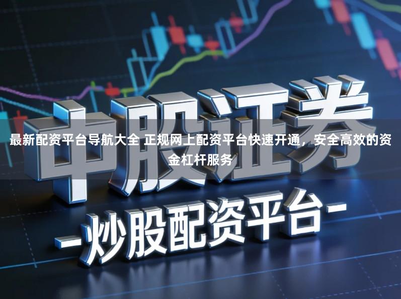 最新配资平台导航大全 正规网上配资平台快速开通，安全高效的资金杠杆服务