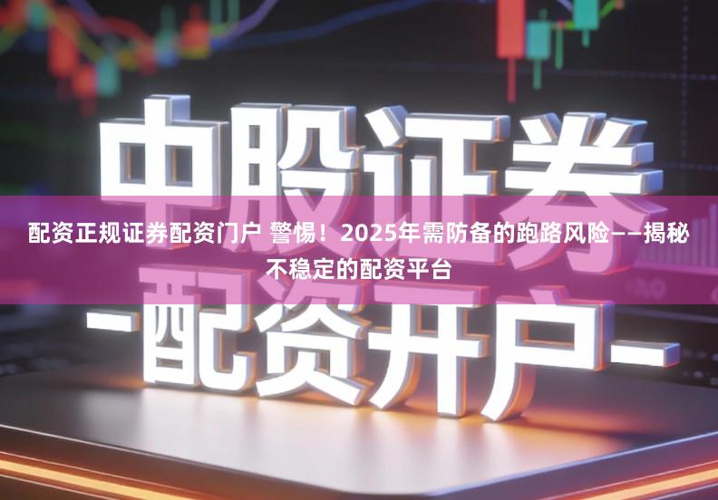 配资正规证券配资门户 警惕！2025年需防备的跑路风险——揭秘不稳定的配资平台