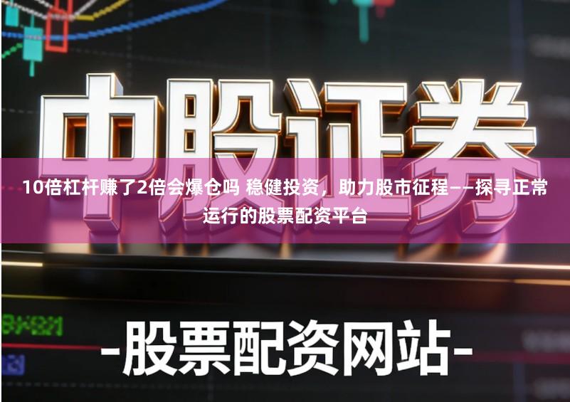 10倍杠杆赚了2倍会爆仓吗 稳健投资，助力股市征程——探寻正常运行的股票配资平台