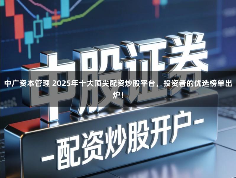 中广资本管理 2025年十大顶尖配资炒股平台，投资者的优选榜单出炉！