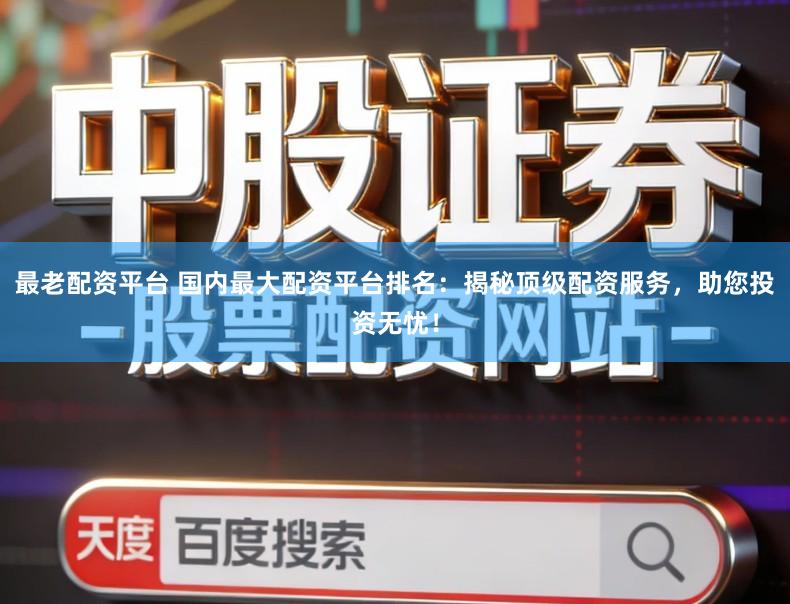 最老配资平台 国内最大配资平台排名：揭秘顶级配资服务，助您投资无忧！