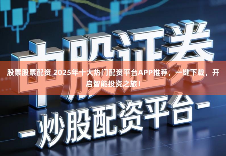 股票股票配资 2025年十大热门配资平台APP推荐，一键下载，开启智能投资之旅！