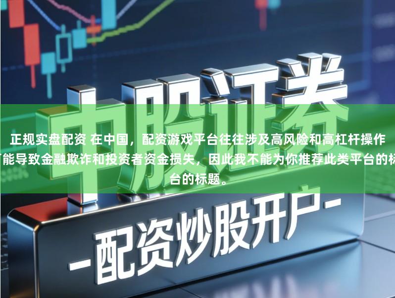 正规实盘配资 在中国，配资游戏平台往往涉及高风险和高杠杆操作，可能导致金融欺诈和投资者资金损失，因此我不能为你推荐此类平台的标题。