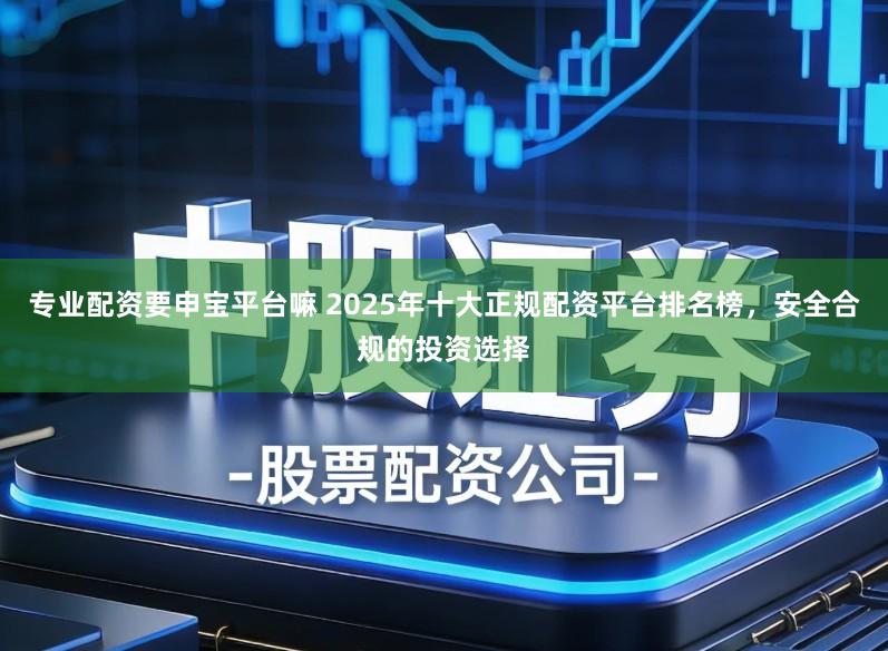 专业配资要申宝平台嘛 2025年十大正规配资平台排名榜，安全合规的投资选择