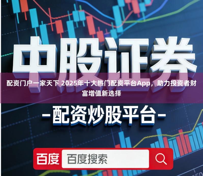 配资门户一家天下 2025年十大热门配资平台App，助力投资者财富增值新选择