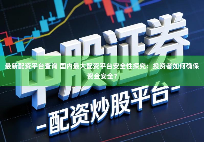 最新配资平台查询 国内最大配资平台安全性探究：投资者如何确保资金安全？