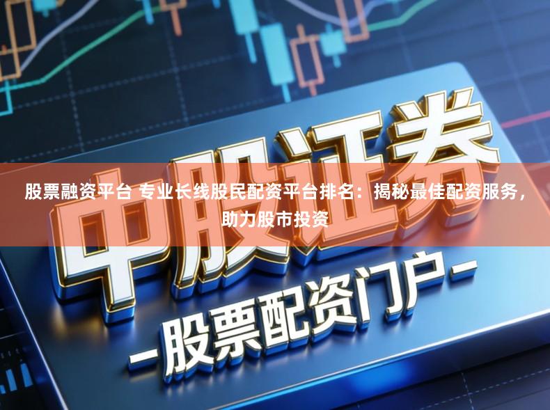 股票融资平台 专业长线股民配资平台排名：揭秘最佳配资服务，助力股市投资