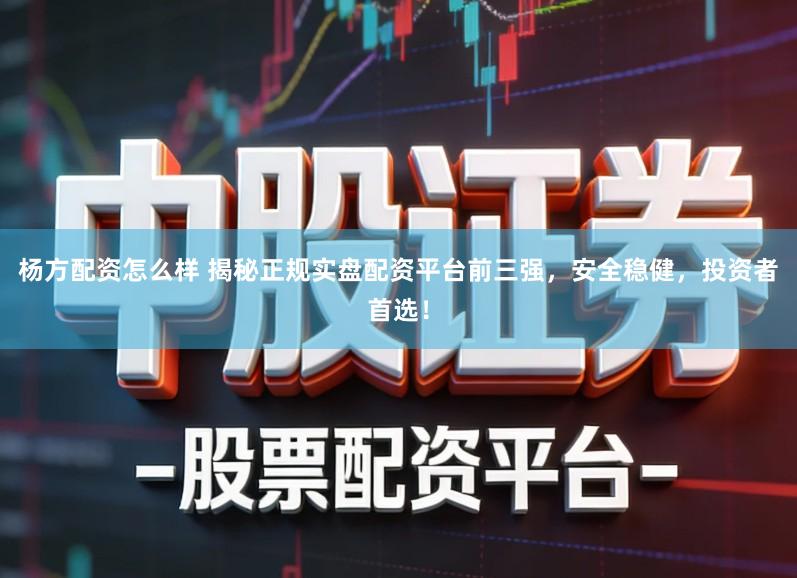 杨方配资怎么样 揭秘正规实盘配资平台前三强，安全稳健，投资者首选！