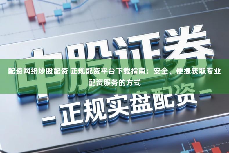 配资网络炒股配资 正规配资平台下载指南：安全、便捷获取专业配资服务的方式