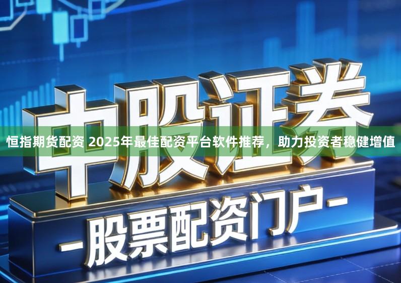恒指期货配资 2025年最佳配资平台软件推荐，助力投资者稳健增值