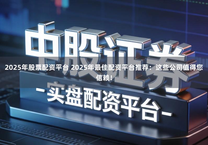 2025年股票配资平台 2025年最佳配资平台推荐：这些公司值得您信赖！