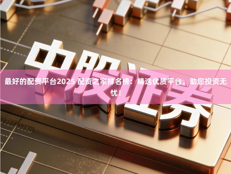 最好的配资平台2025 配资之家排名榜：精选优质平台，助您投资无忧！