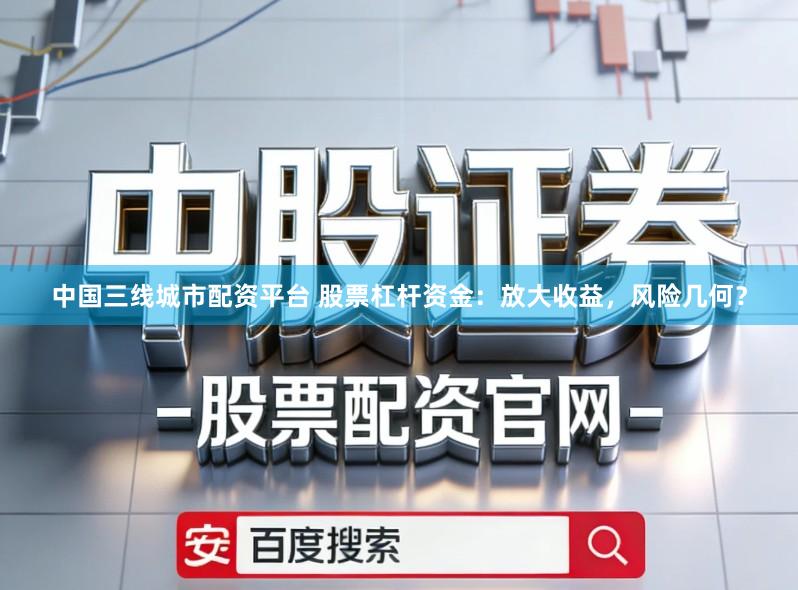 中国三线城市配资平台 股票杠杆资金：放大收益，风险几何？