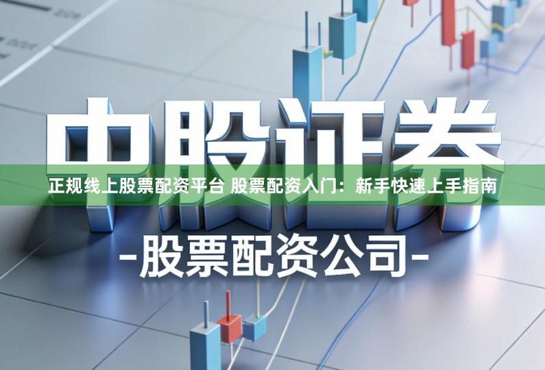 正规线上股票配资平台 股票配资入门：新手快速上手指南