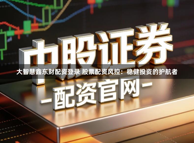 大智慧鑫东财配资登录 股票配资风控：稳健投资的护航者