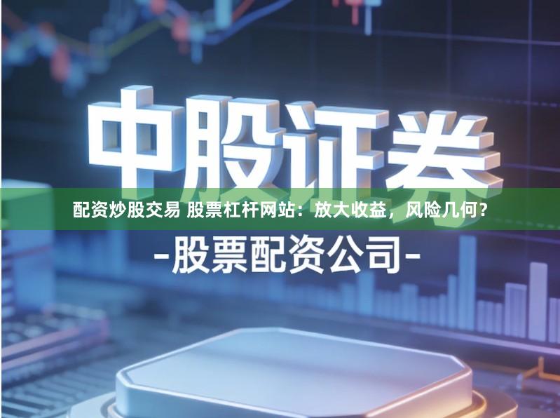 配资炒股交易 股票杠杆网站：放大收益，风险几何？