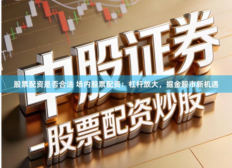 股票配资是否合法 场内股票配资：杠杆放大，掘金股市新机遇