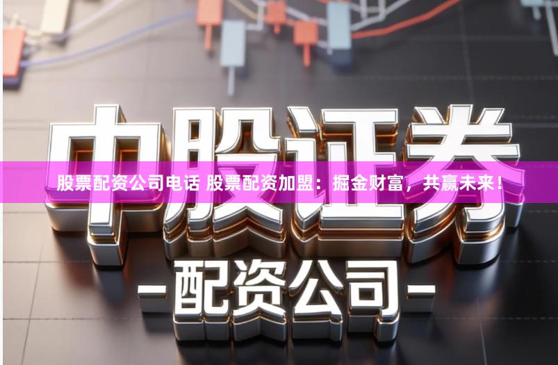 股票配资公司电话 股票配资加盟：掘金财富，共赢未来！