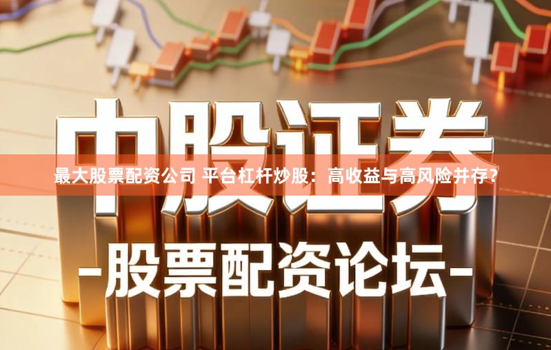 最大股票配资公司 平台杠杆炒股:高收益与高风险并存?