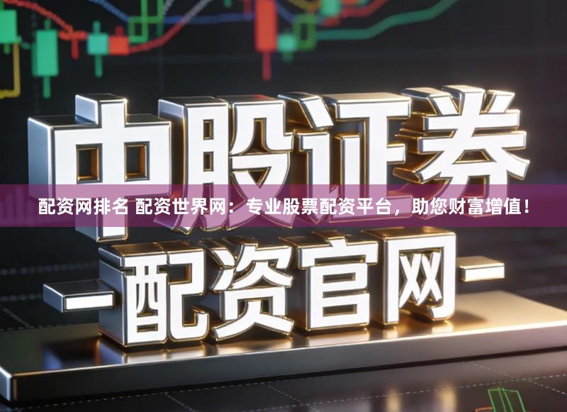 配资网排名 配资世界网：专业股票配资平台，助您财富增值！