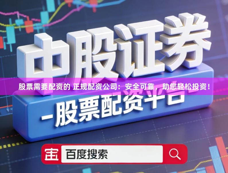 股票需要配资的 正规配资公司：安全可靠，助您轻松投资！