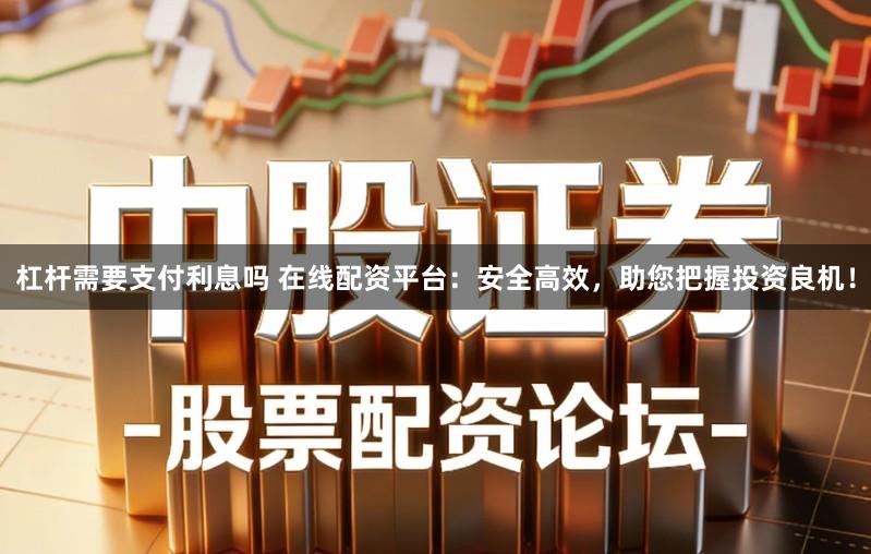 杠杆需要支付利息吗 在线配资平台：安全高效，助您把握投资良机！