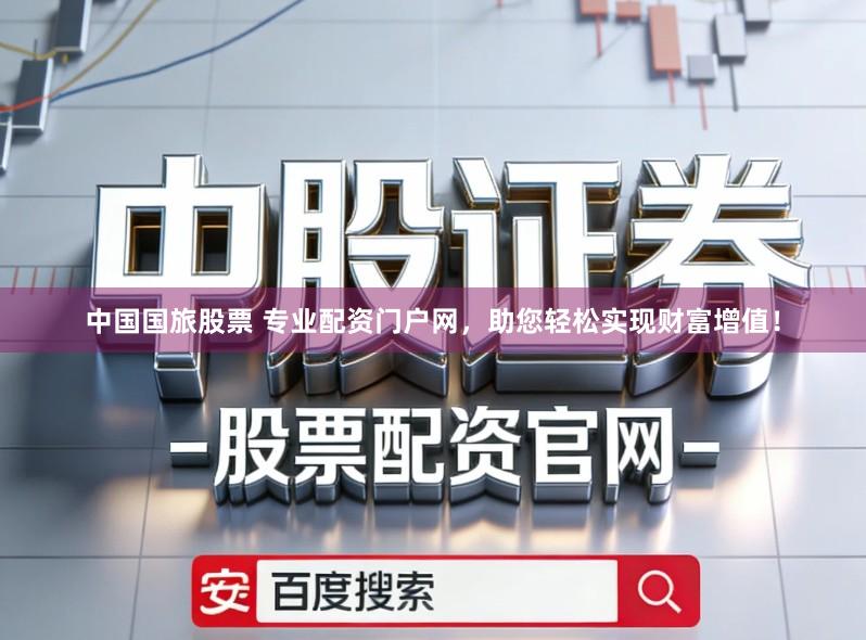 中国国旅股票 专业配资门户网，助您轻松实现财富增值！
