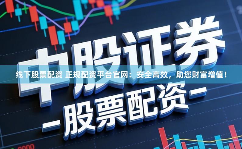 线下股票配资 正规配资平台官网：安全高效，助您财富增值！