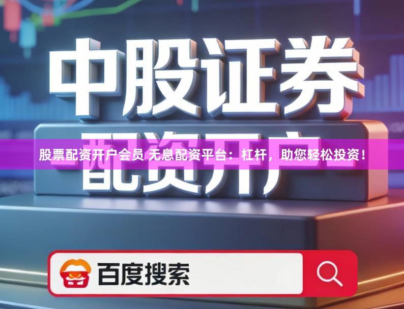 股票配资开户会员 无息配资平台：杠杆，助您轻松投资！
