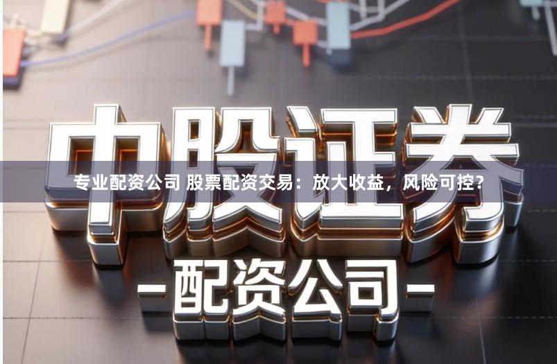 专业配资公司 股票配资交易：放大收益，风险可控？