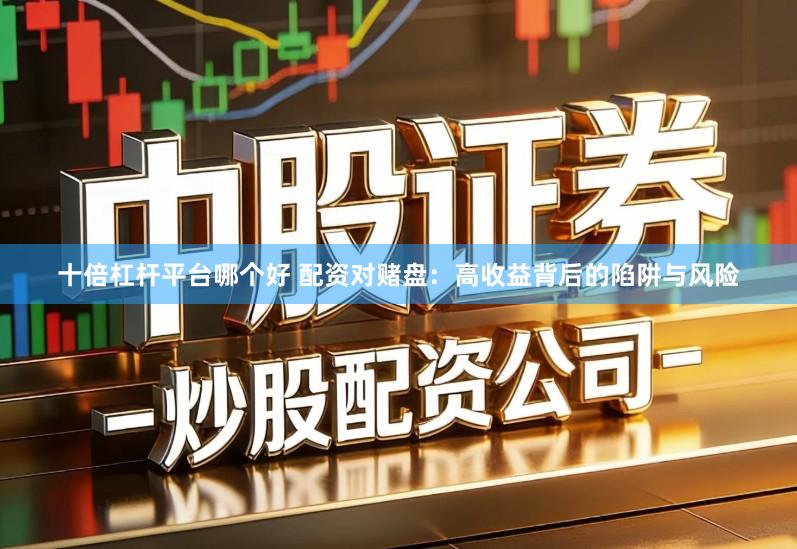 十倍杠杆平台哪个好 配资对赌盘：高收益背后的陷阱与风险