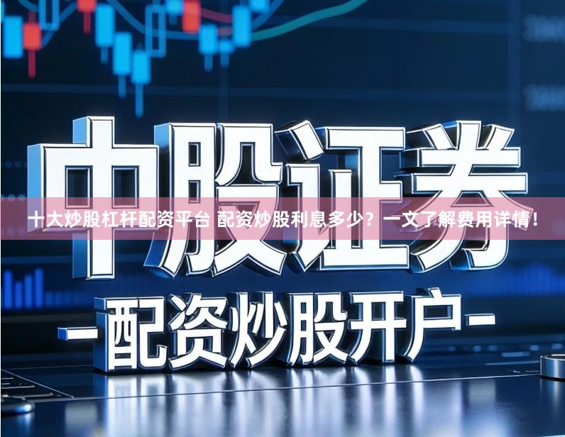十大炒股杠杆配资平台 配资炒股利息多少？一文了解费用详情！