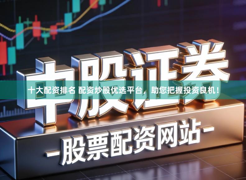 十大配资排名 配资炒股优选平台,助您把握投资良机!