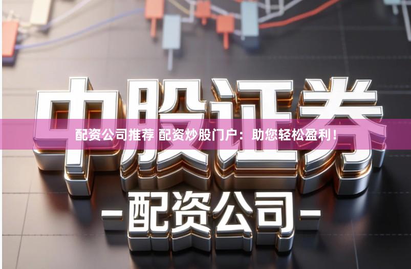 配资公司推荐 配资炒股门户：助您轻松盈利！