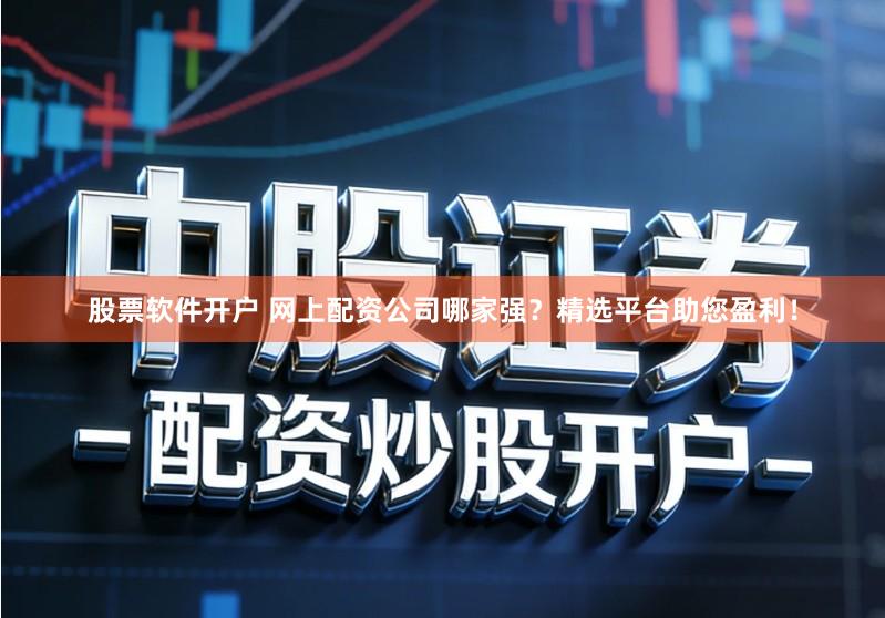股票软件开户 网上配资公司哪家强?精选平台助您盈利!