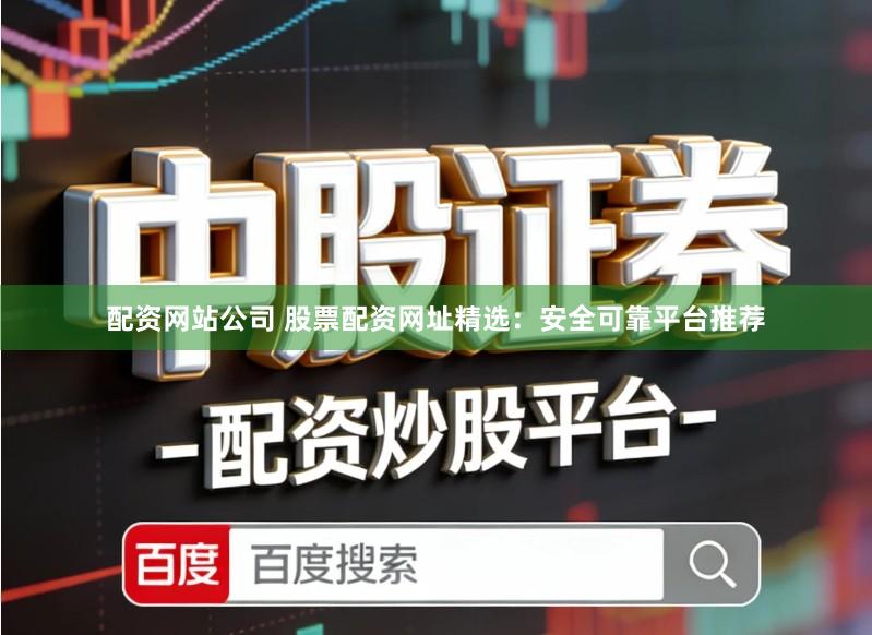 配资网站公司 股票配资网址精选：安全可靠平台推荐