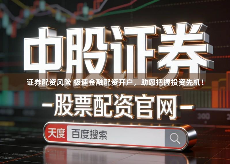证券配资风险 极速金融配资开户，助您把握投资先机！