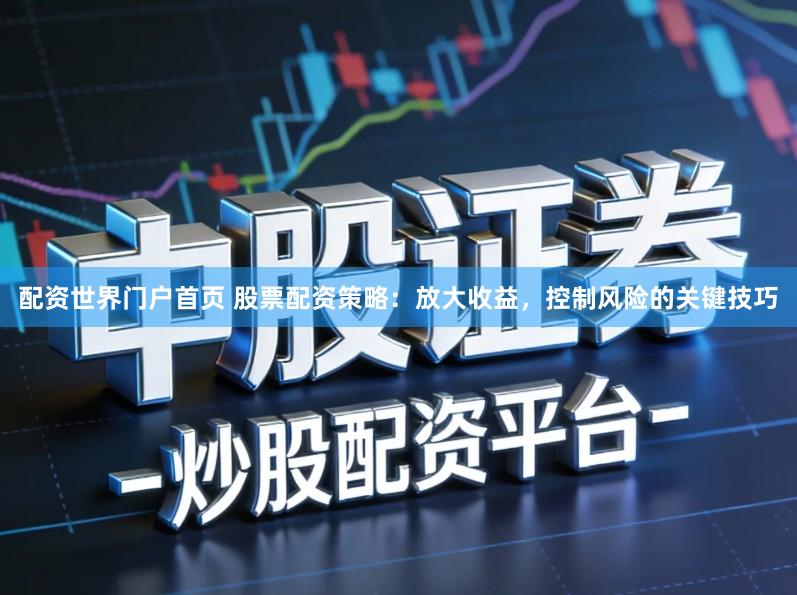 配资世界门户首页 股票配资策略：放大收益，控制风险的关键技巧
