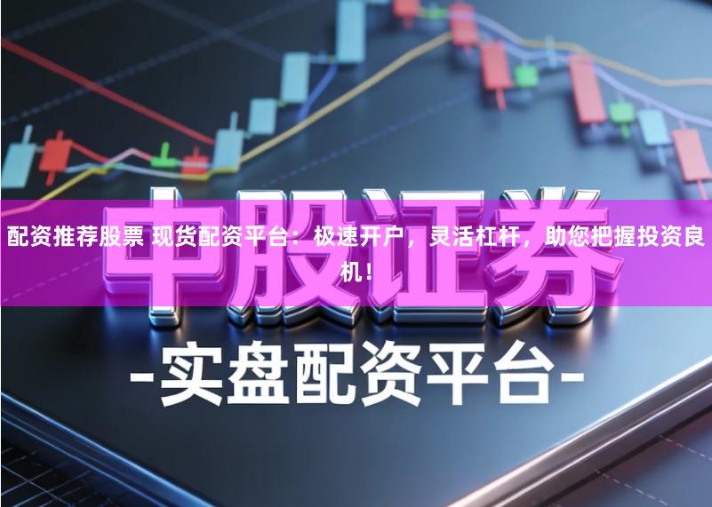 配资推荐股票 现货配资平台：极速开户，灵活杠杆，助您把握投资良机！