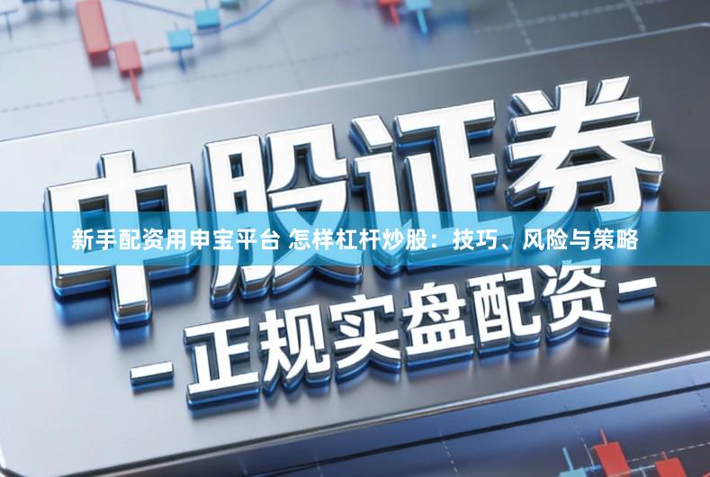 新手配资用申宝平台 怎样杠杆炒股：技巧、风险与策略