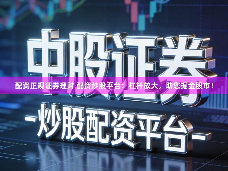 配资正规证券理财 配资炒股平台：杠杆放大，助您掘金股市！