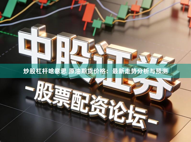 炒股杠杆啥意思 原油期货价格：最新走势分析与预测